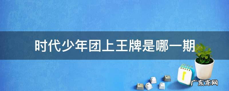 时代少年团上王牌是哪一期 时代少年团上王牌是哪一期第七季