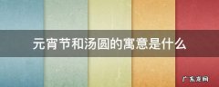 元宵节吃汤圆的寓意和象征 元宵节和汤圆的寓意是什么