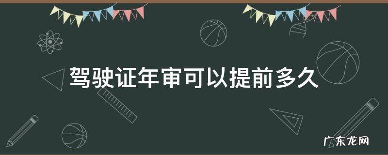 驾驶证年审可以提前多久体检 驾驶证年审可以提前多久