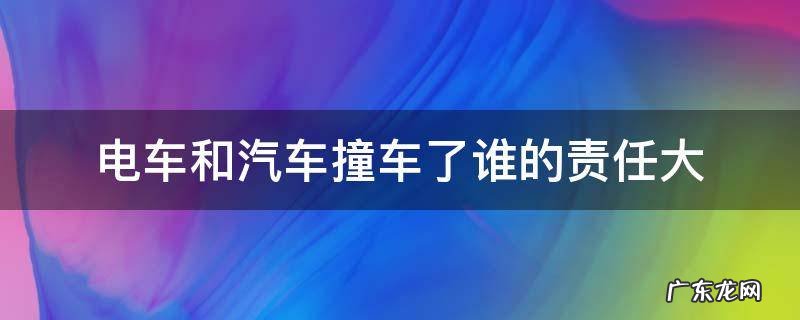 电车和汽车撞车了谁的责任大 车被电车撞了谁负责