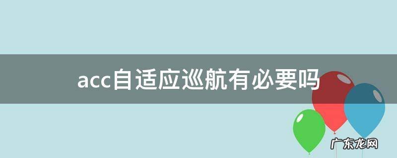acc自适应巡航重要吗 acc自适应巡航有必要吗
