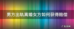 男方出轨离婚女方如何获得赔偿 男方出轨离婚女方要求赔偿赔偿多少