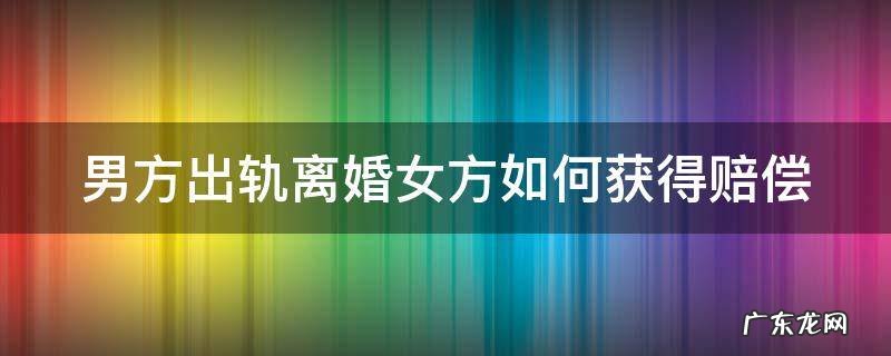 男方出轨离婚女方如何获得赔偿 男方出轨离婚女方要求赔偿赔偿多少