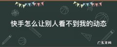 快手怎么让别人看不见你的动态 快手怎么让别人看不到我的动态
