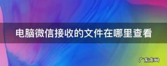 电脑微信接收的文件在哪里查看到 电脑微信接收的文件在哪里查看