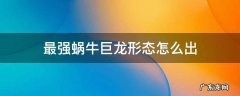 最强蜗牛里面的巨龙形态怎么获得 最强蜗牛巨龙形态怎么出