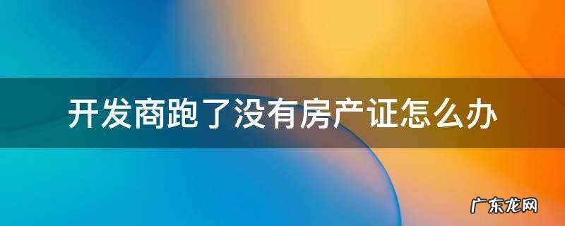 开发商跑了不动产证怎么办 开发商跑了没有房产证怎么办