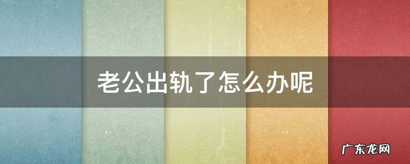 老公出轨了怎么办呢 老公出轨了要怎么办