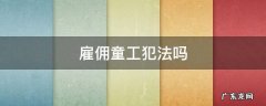 雇佣童工犯法吗 雇佣童工犯法吗?