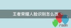 王者荣耀人脸识别怎么改 qq区王者荣耀人脸识别怎么改