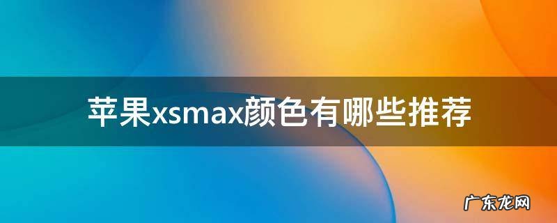 苹果xsmax颜色有哪些推荐 苹果xsmax什么颜色好看