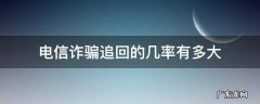 电信网络诈骗的钱追回几率大吗 电信诈骗追回的几率有多大