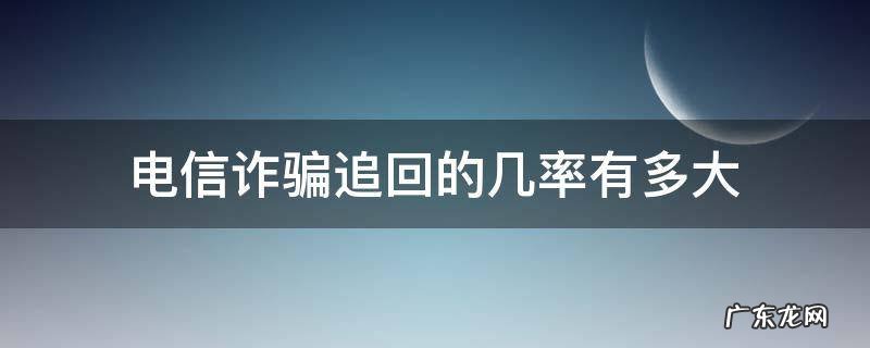 电信网络诈骗的钱追回几率大吗 电信诈骗追回的几率有多大