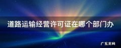 道路运输经营许可证在哪个部门办理 道路运输经营许可证在哪个部门办