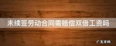 未续签劳动合同需赔偿双倍工资吗 未续签合同双倍工资规定