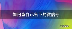 怎么能查到自己名下的微信号 如何查自己名下的微信号