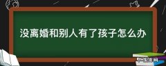没离婚和别人有了孩子怎么办 男方没离婚和别人有了孩子怎么办