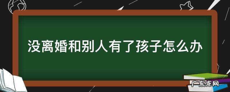 没离婚和别人有了孩子怎么办 男方没离婚和别人有了孩子怎么办