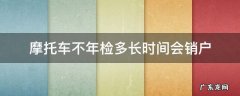摩托车不年检多久会自动销户 摩托车不年检多长时间会销户