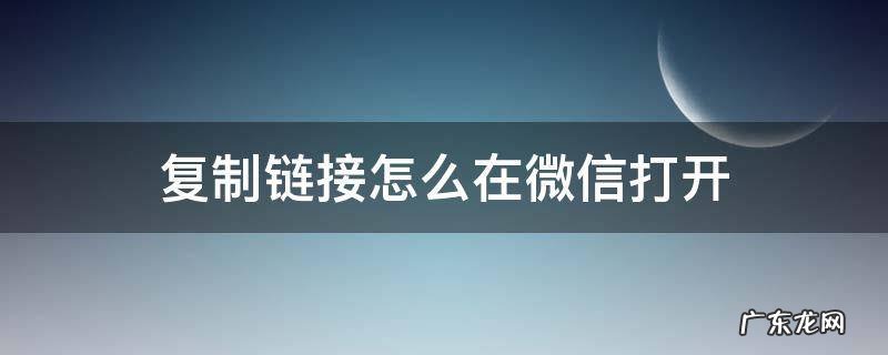 复制链接怎么在微信打开 怎么复制链接到微信打开