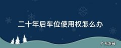 车位使用权30年 二十年后车位使用权怎么办