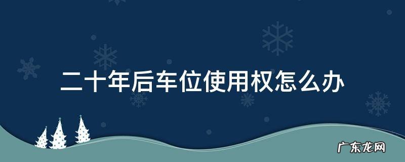 车位使用权30年 二十年后车位使用权怎么办