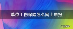 单位如何在网上申报工伤 单位工伤保险怎么网上申报