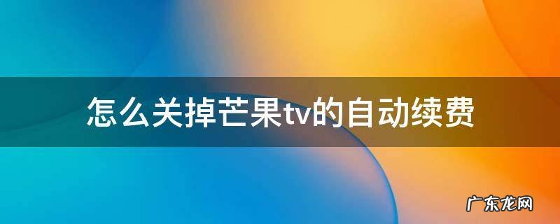 怎么关掉芒果tv的自动续费iphone 怎么关掉芒果tv的自动续费