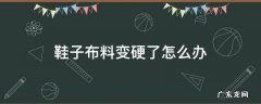 鞋子布料变硬了怎么办 布鞋有点硬怎么处理