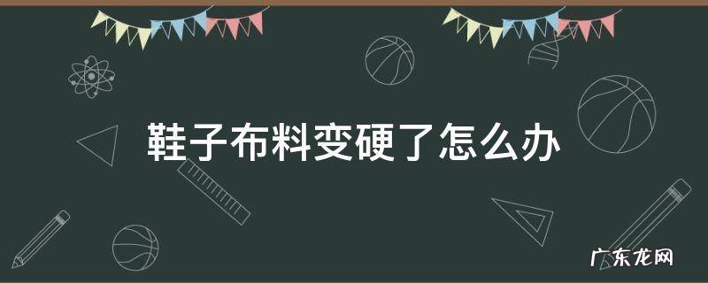 鞋子布料变硬了怎么办 布鞋有点硬怎么处理