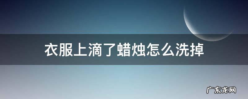 衣服上滴了蜡烛怎么清洗 衣服上滴了蜡烛怎么洗掉