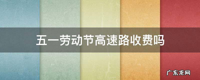 五一劳动节高速路收费吗 五一劳动节高速收费嘛