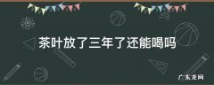 茶叶放了三年了还能喝吗 放了两三年的茶叶还能喝吗谢谢