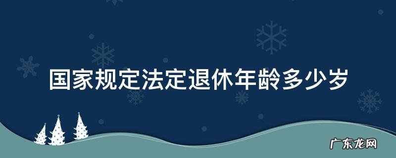国家规定法定退休年龄多少岁 国家法定退休年龄是多大