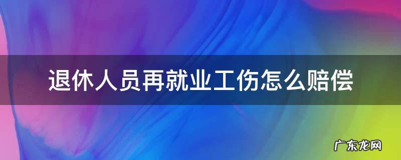 退休人员再就业工伤怎么赔偿 退休后再就业工伤补偿标准