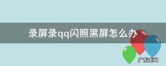 录屏录qq闪照黑屏怎么办 qq闪图录屏黑屏