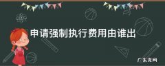 申请强制执行费用由谁出 申请法院强制执行费用由谁出