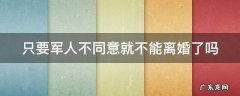 只要军人不同意就不能离婚了吗知乎 只要军人不同意就不能离婚了吗