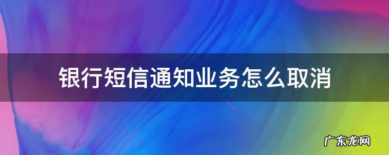 怎么能取消银行短信通知 银行短信通知业务怎么取消