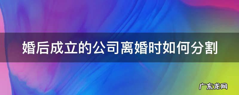 婚后成立的公司离婚时如何分割房产 婚后成立的公司离婚时如何分割