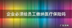 企业必须买医疗保险吗 企业必须给员工缴纳医疗保险吗