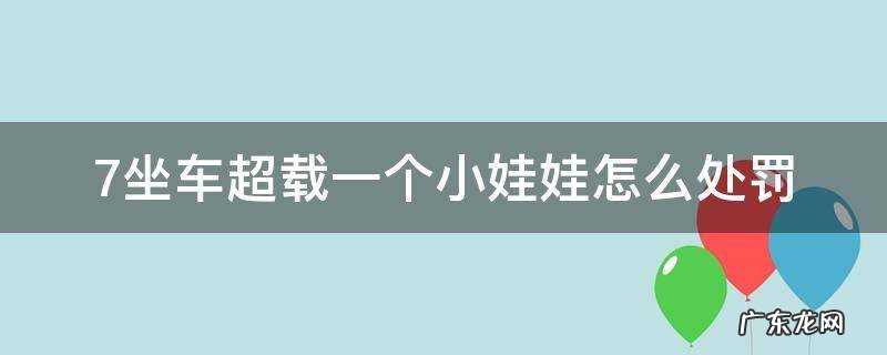 7座车超载一个小孩怎么处罚 7坐车超载一个小娃娃怎么处罚