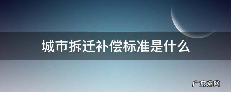 城市拆迁房屋补偿标准 城市拆迁补偿标准是什么