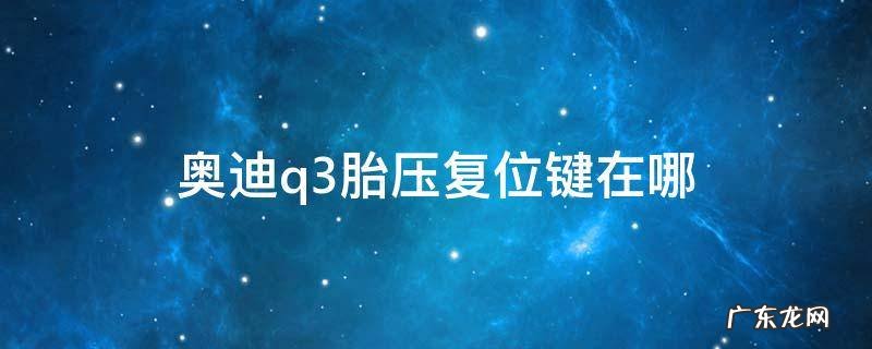 奥迪q3胎压复位键在哪 奥迪q3轮胎气压复位按键在哪里