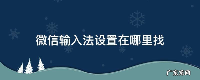 微信输入法设置在哪里找 微信里面的输入法怎么设置在哪
