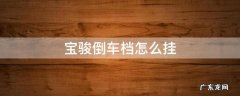 宝骏的倒车挡怎么挂 宝骏倒车档怎么挂