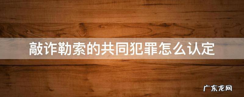 敲诈勒索罪的共同犯罪 敲诈勒索的共同犯罪怎么认定