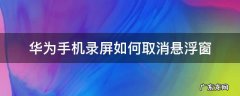 华为手机录屏悬浮窗怎么关 华为手机录屏如何取消悬浮窗