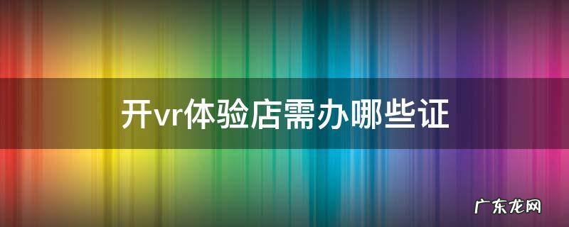开vr体验店要什么条件 开vr体验店需办哪些证