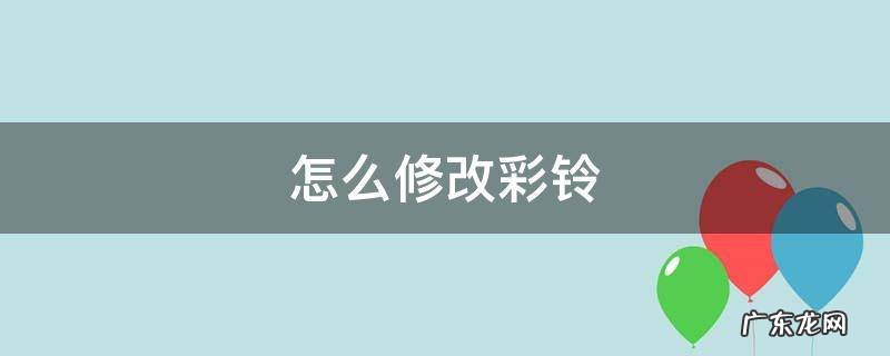 视频彩铃怎么修改彩铃 怎么修改彩铃